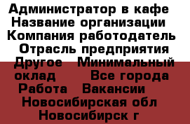 Администратор в кафе › Название организации ­ Компания-работодатель › Отрасль предприятия ­ Другое › Минимальный оклад ­ 1 - Все города Работа » Вакансии   . Новосибирская обл.,Новосибирск г.